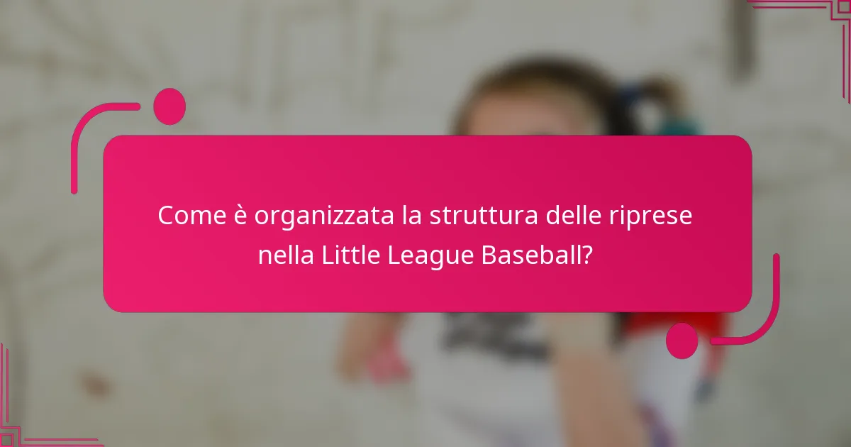 Come è organizzata la struttura delle riprese nella Little League Baseball?
