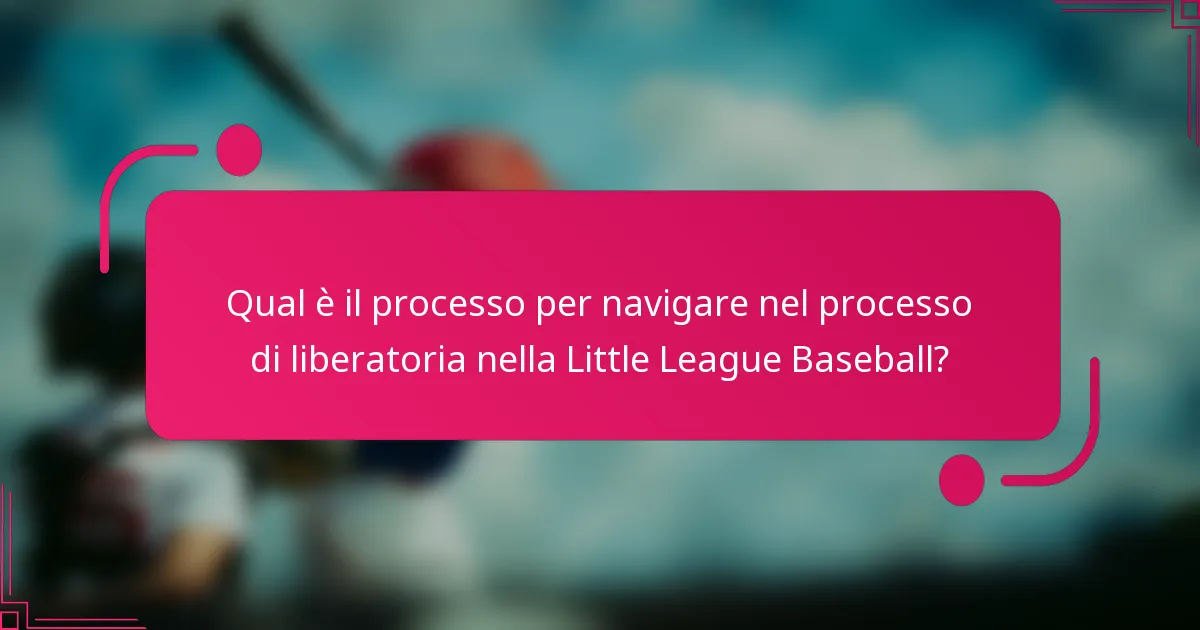 Qual è il processo per navigare nel processo di liberatoria nella Little League Baseball?