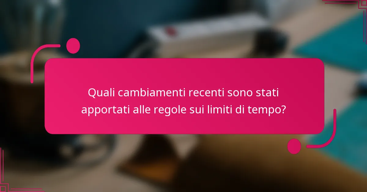Quali cambiamenti recenti sono stati apportati alle regole sui limiti di tempo?