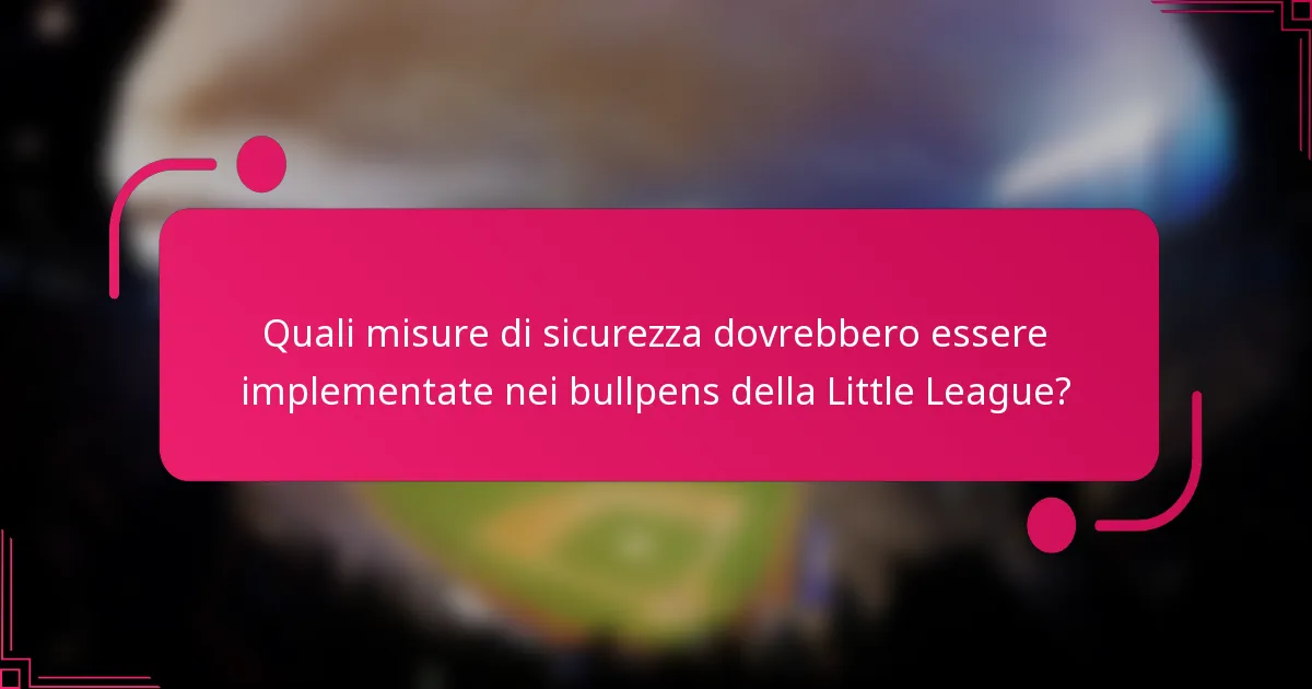 Quali misure di sicurezza dovrebbero essere implementate nei bullpens della Little League?
