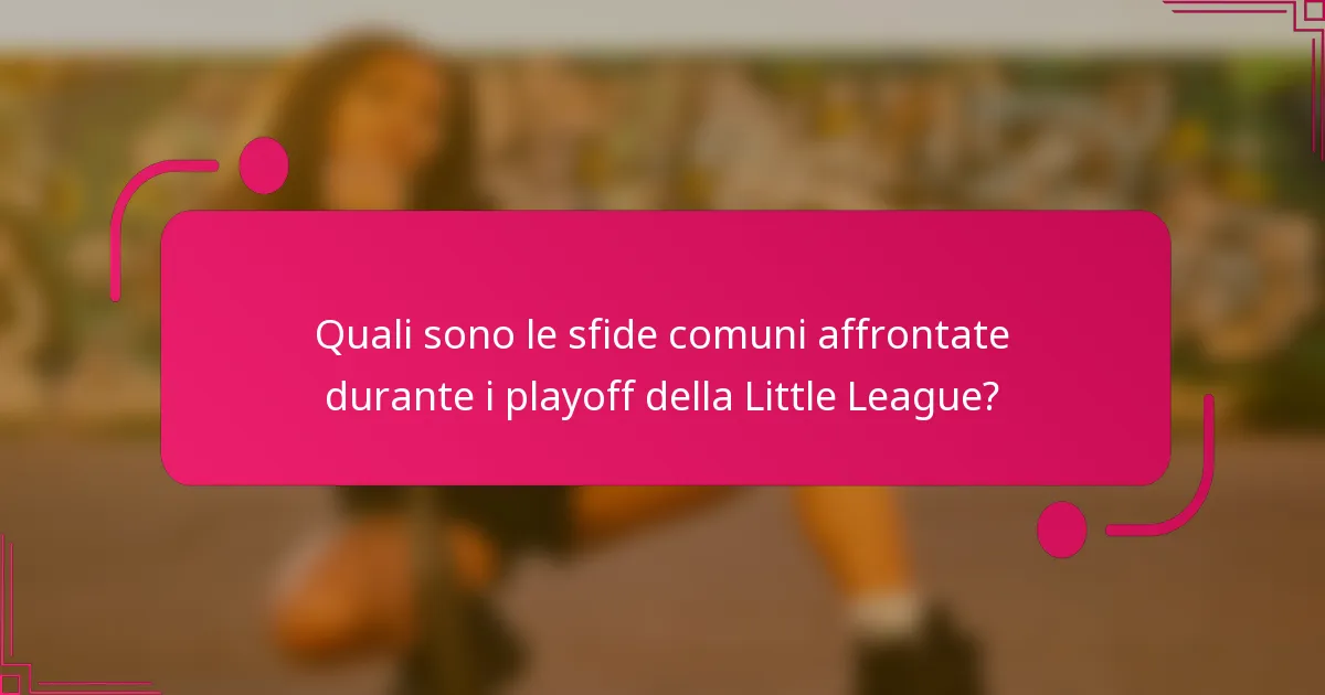 Quali sono le sfide comuni affrontate durante i playoff della Little League?